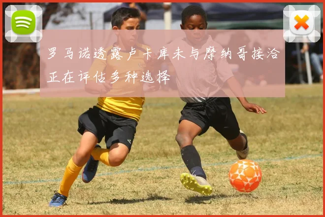 罗马诺透露卢卡库未与摩纳哥接洽正在评估多种选择